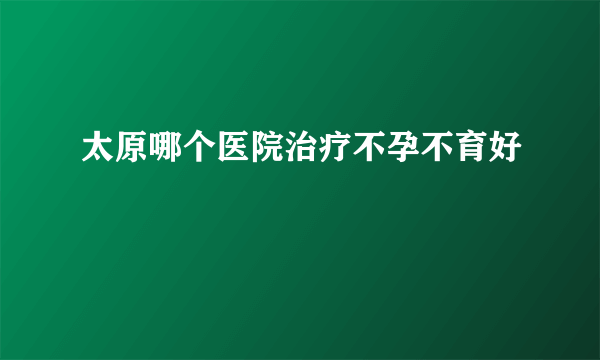 太原哪个医院治疗不孕不育好