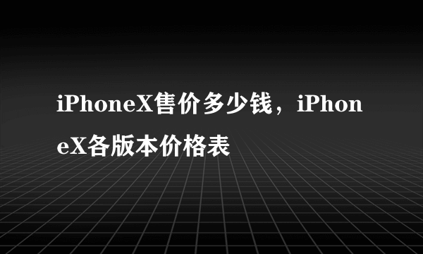 iPhoneX售价多少钱，iPhoneX各版本价格表