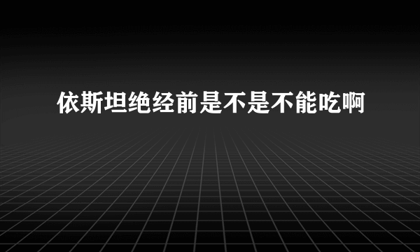 依斯坦绝经前是不是不能吃啊