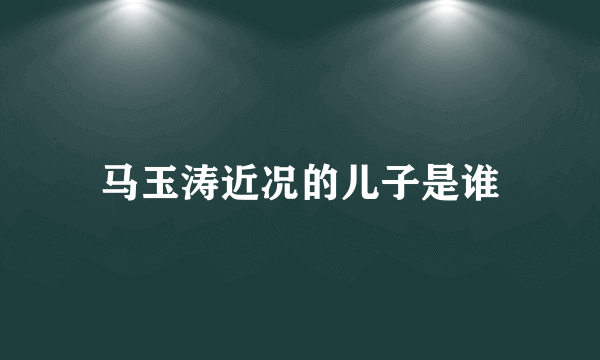 马玉涛近况的儿子是谁