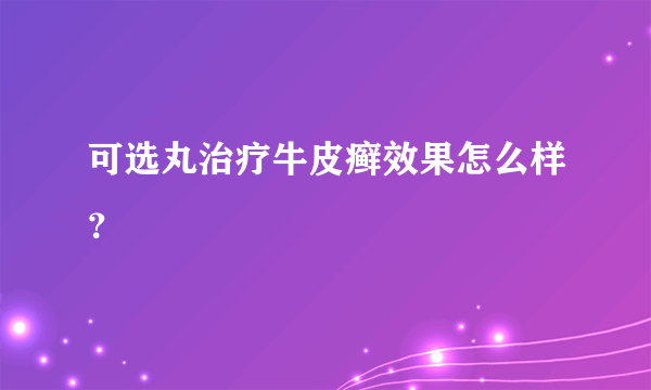 可选丸治疗牛皮癣效果怎么样？