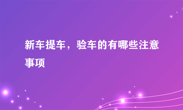 新车提车，验车的有哪些注意事项