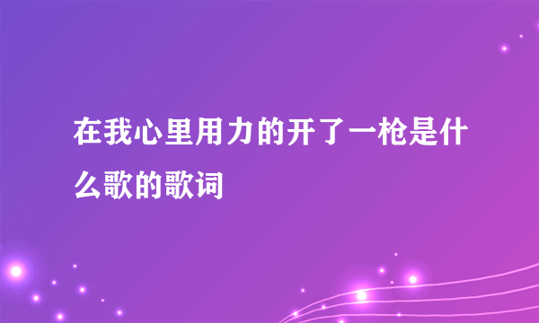 在我心里用力的开了一枪是什么歌的歌词