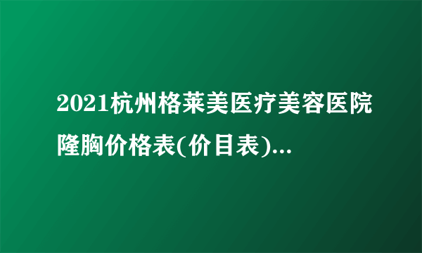 2021杭州格莱美医疗美容医院隆胸价格表(价目表)怎么样?