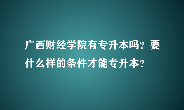 广西财经学院有专升本吗？要什么样的条件才能专升本？