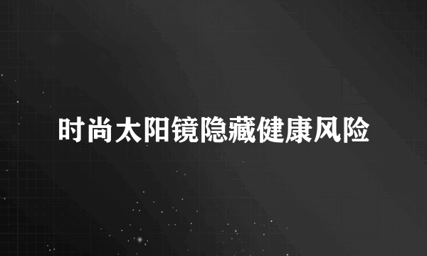 时尚太阳镜隐藏健康风险