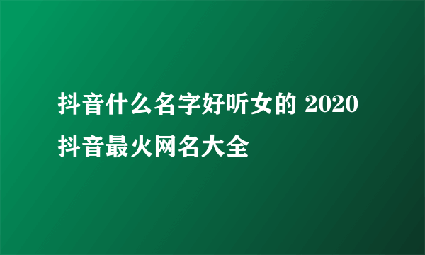 抖音什么名字好听女的 2020抖音最火网名大全