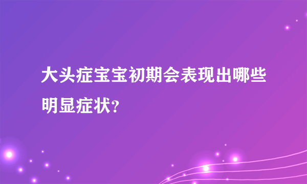 大头症宝宝初期会表现出哪些明显症状？