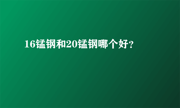 16锰钢和20锰钢哪个好？