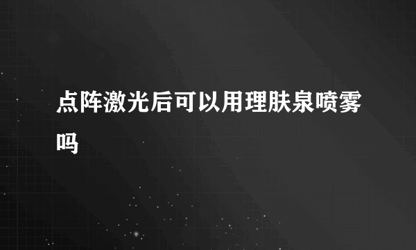 点阵激光后可以用理肤泉喷雾吗