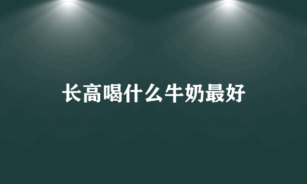 长高喝什么牛奶最好