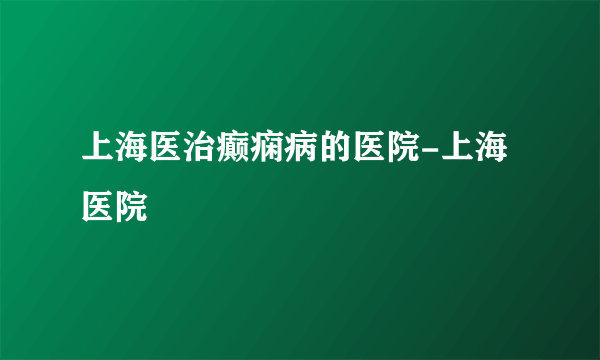 上海医治癫痫病的医院-上海医院