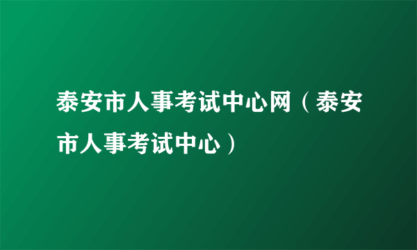 泰安市人事考试中心网（泰安市人事考试中心）