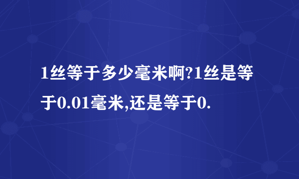 1丝等于多少毫米啊?1丝是等于0.01毫米,还是等于0.