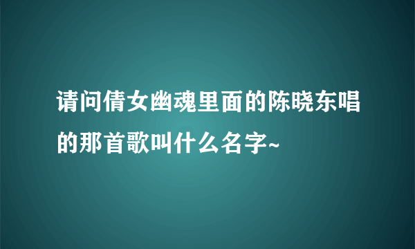 请问倩女幽魂里面的陈晓东唱的那首歌叫什么名字~