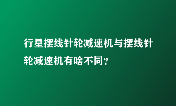 行星摆线针轮减速机与摆线针轮减速机有啥不同？