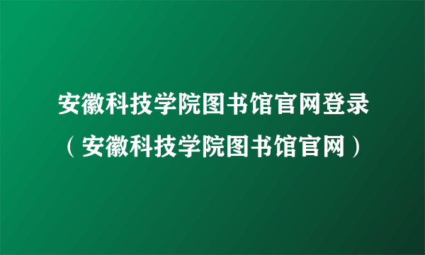 安徽科技学院图书馆官网登录（安徽科技学院图书馆官网）