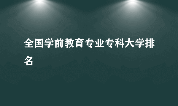 全国学前教育专业专科大学排名