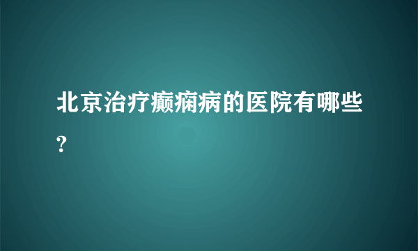 北京治疗癫痫病的医院有哪些?