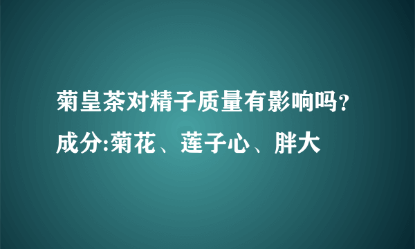 菊皇茶对精子质量有影响吗？成分:菊花、莲子心、胖大