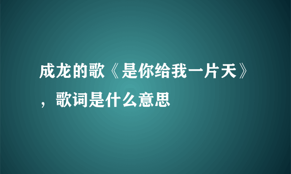 成龙的歌《是你给我一片天》，歌词是什么意思