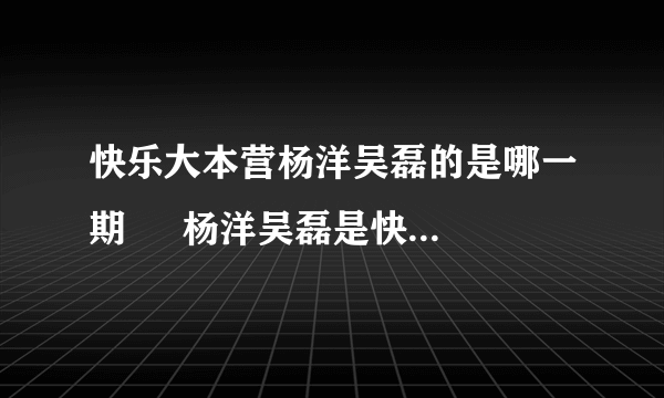 快乐大本营杨洋吴磊的是哪一期     杨洋吴磊是快乐大本营哪一期