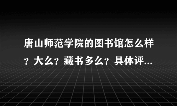 唐山师范学院的图书馆怎么样？大么？藏书多么？具体评价。谢谢大家