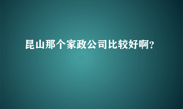 昆山那个家政公司比较好啊？