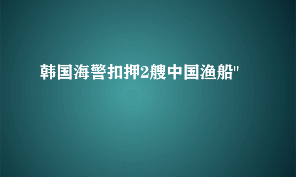 韩国海警扣押2艘中国渔船