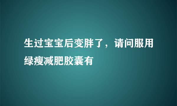 生过宝宝后变胖了，请问服用绿瘦减肥胶囊有