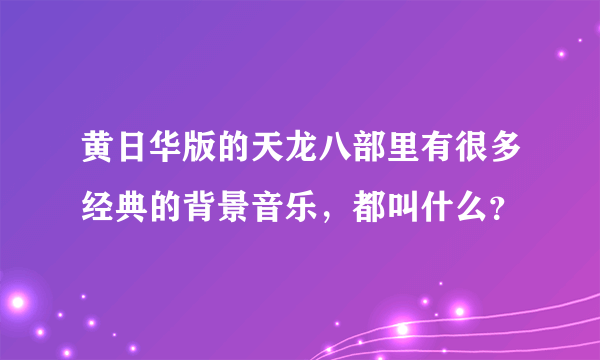 黄日华版的天龙八部里有很多经典的背景音乐，都叫什么？