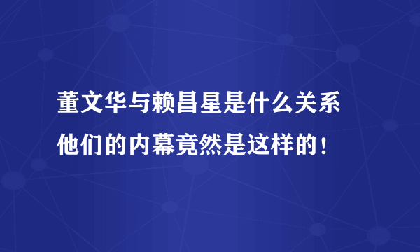 董文华与赖昌星是什么关系 他们的内幕竟然是这样的！