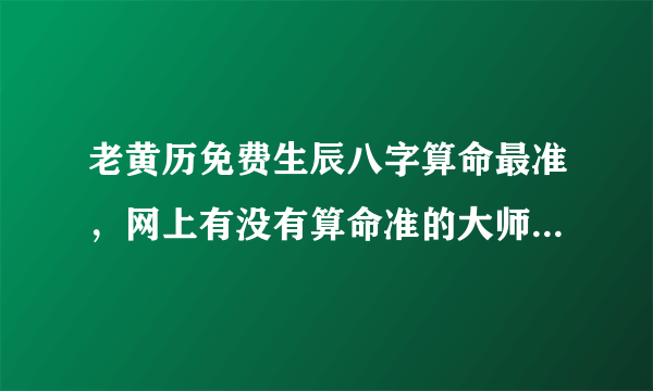 老黄历免费生辰八字算命最准，网上有没有算命准的大师？最好是免费的。。。