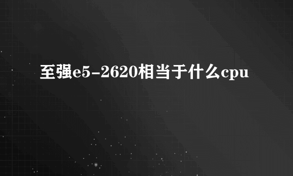 至强e5-2620相当于什么cpu