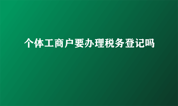 个体工商户要办理税务登记吗