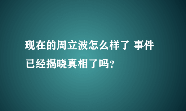 现在的周立波怎么样了 事件已经揭晓真相了吗？