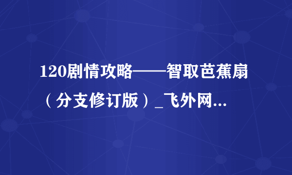 120剧情攻略——智取芭蕉扇（分支修订版）_飞外网梦幻西游电脑版