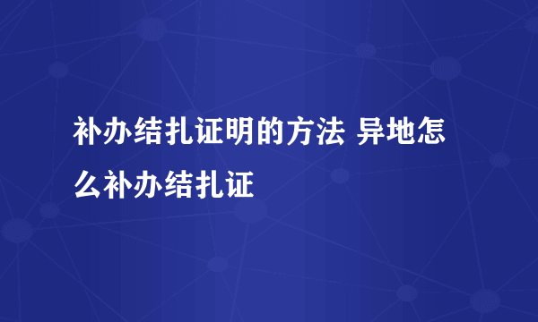 补办结扎证明的方法 异地怎么补办结扎证