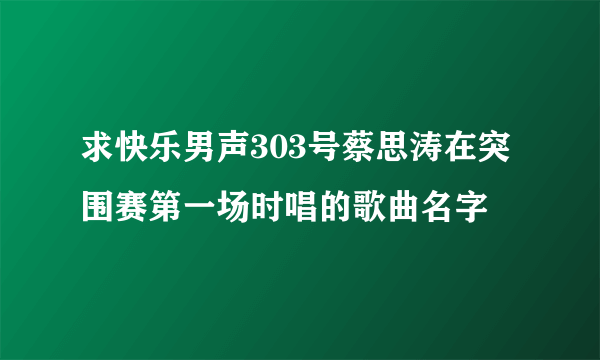 求快乐男声303号蔡思涛在突围赛第一场时唱的歌曲名字