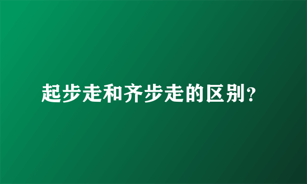 起步走和齐步走的区别？