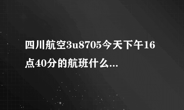 四川航空3u8705今天下午16点40分的航班什么时候起飞的