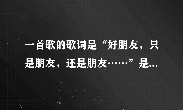 一首歌的歌词是“好朋友，只是朋友，还是朋友……”是什么歌？