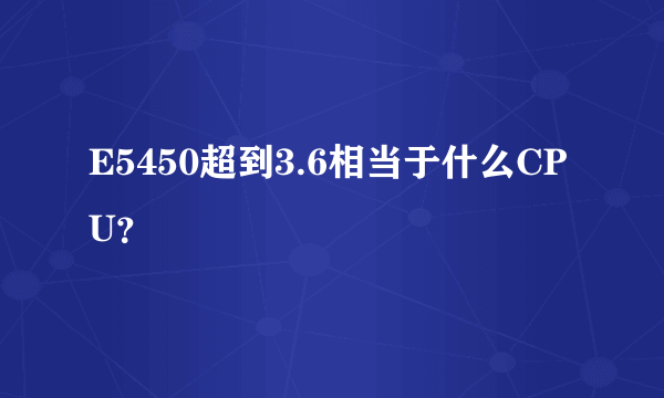 E5450超到3.6相当于什么CPU？