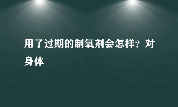 用了过期的制氧剂会怎样？对身体