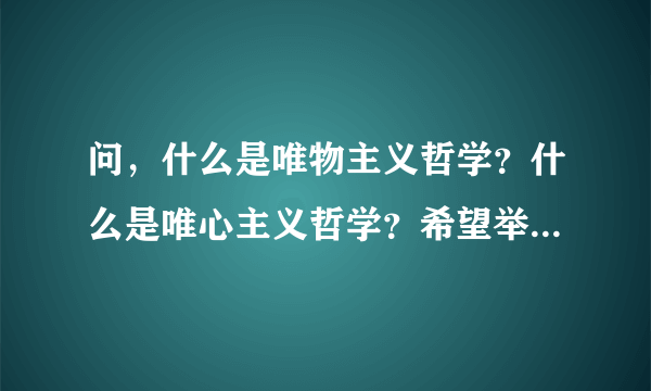 问，什么是唯物主义哲学？什么是唯心主义哲学？希望举例说明？