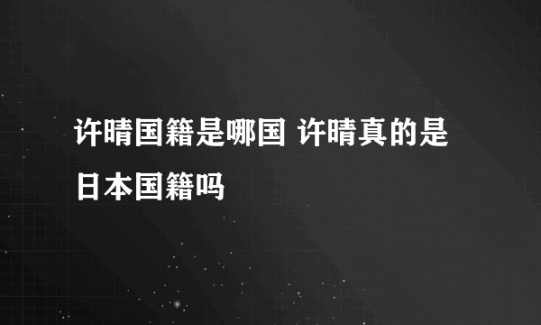 许晴国籍是哪国 许晴真的是日本国籍吗