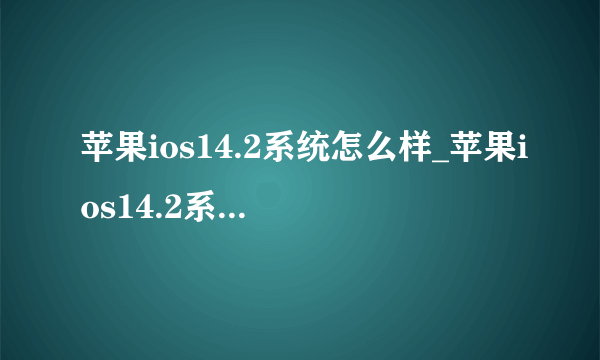 苹果ios14.2系统怎么样_苹果ios14.2系统怎么样有什么新功能