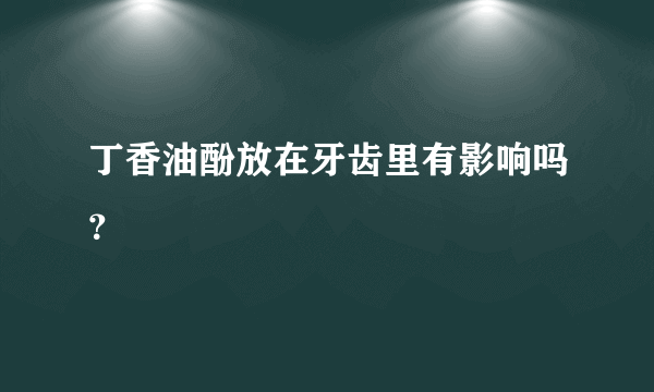 丁香油酚放在牙齿里有影响吗？