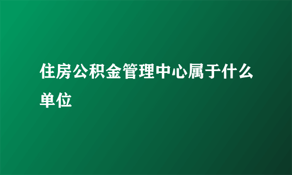 住房公积金管理中心属于什么单位