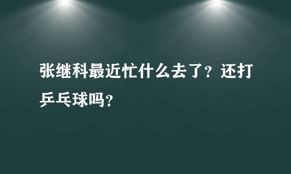 张继科最近忙什么去了？还打乒乓球吗？